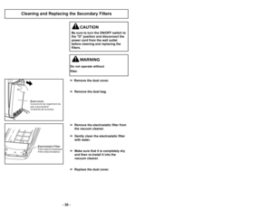 Page 30’b 27 ’b
’b 30 ’b
D u s t c o v e r
C o u v e r c l e d u l o g e m e n t d u
s a c à p o u s s i è r e
C u b i e r t a d e l a b o l s a
E l e c t r i s t a t i c F i l t e r
F i l t r e é l e c t r o s t a t i q u e
F i l t r o E l e c t r i s t á t i c o
Cleaning and Replacing the Secondary Filters
WARNING
Do not operate without  
filter.
CAUTION
Be sure to turn the ON/OFF switch to
the "O" position and disconnect the
power cord from the wall outlet
before cleaning and replacing the
filters....