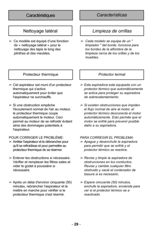 Page 29-29 -
CaracterLsticas Caractéristiques
Ce modèle est équipé d’une fonction
de « nettoyage latéral » pour le
nettoyage des tapis le long des
plinthes et des meublesØ”
Nettoyage latéralLimpieza de orrillas 
 Cada modelo se equipa de un " 
limpiador " del borde; funciona para 
los bordes de la alfombra de la 
limpieza cerca de los orillas y de los 
muebles\b 
Esta aspiradora esta equipada con un protector tJrmico que automHticamente
se activa para proteger su aspiradora
de sobrecalentamiento\b
Si...