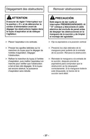 Page 37–Ó 37 –Ó
Placer l’aspirateur à la verticaleØ”
 Presser les agrafes latérales sur le
manchon du tuyau pour le dégager de
l’entrée d’aspirationØ” Dégager
l’obstructionØ”
 Refixer le manchon du tuyau à l’entrée
d’aspiration, puis mettre l’aspirateur en
marche pour vérifier que l’obstruction
a bel et bien été dégagéeØ” Si le tuyau
est encore obstrué, la puissance
d’aspiration sera réduiteØ”Fije la aspiradora a la posiciNn vertical\b 
Presione los clips laterales de la
manguera para quitarla de la entrada
de...