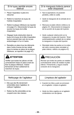 Page 39–Ó 39 –Ó
Placer l’aspirateur à plat et le
retournerØ”
 Retirer le manchon du tuyau de
l’entrée d’aspirationØ” 
 Retirer la plaque inférieure (se reporter
à la page 41)Ø” Déconnecter le tuyau de
succion du tuyau de la tête
d’aspirationØ”
 Dégager toute obstruction dans le
tuyau et le tuyau de la tête d’aspiration
tout en prenant bien soin de ne pas
endommager ni l’un ni l’autreØ”
 Remettre en place tous les éléments
dans l’ordre inverse de leur retrait
(pour la remise en place de la plaque
inférieure, se...