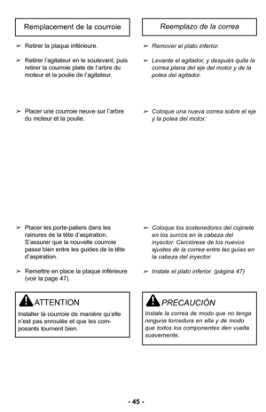 Page 45–Ó 45 –Ó
Retirer la plaque inférieureØ”
 Retirer l’agitateur en le soulevant, puis
retirer la courroie plate de l’arbre du
moteur et la poulie de l’agitateurØ”
 Placer une courroie neuve sur l’arbre
du moteur et la poulieØ”
 Placer les porte-paliers dans les
rainures de la tête d’aspirationØ”
S’assurer que la nouvelle courroie passe bien entre les guides de la têted’aspirationØ”
 Remettre en place la plaque inférieure
(voir la page 47)Ø”Remover el plato inferior\b  
Levante el agitador, y despuJs quite...