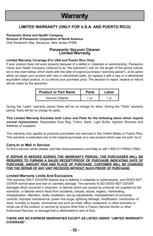 Page 52–Ó 52 –Ó
Warranty
LIMITED WARRANTY (ONLY FOR U.S.A. AND PUERTO RICO)
Panasonic Home and Health Company,
Division of Panasonic Corporation of North America
One Panasonic Way, Secaucus, New Jersey 07094
Panasonic Vacuum Cleaner Limited Warranty
Limited Warranty Coverage (For USA and Puerto Rico Only) 
If your product does not work properly because of a defect in materials or workmanship, Panasonic
Home and Health Company (referred to as “the warrantor”) will, for the length of the period indicat-
ed on the...