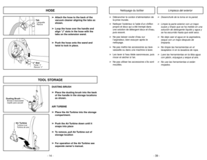 Page 14- 14 -- 39 -
“J” SlotFente“J”
Ranura“J”Ta bLanguette
Ranura
Dusting BrushBrosseàépousseter
Cepillo para sacudir
Air TurbineTurbineàair
Turbina de aire
HOSE
TOOL STORAGE
➢ ➢
Attach the hose to the back of the
vacuum cleaner aligning the tabs as
shown.
➢ ➢
Loop the hose over the handle and
align “J” slots in the hose with the
tabs on the extension wand.
➢ ➢
Push the hose onto the wand and
twist to lock in place.
DUSTING BRUSH
➢ ➢
Place the dusting brush into the back
of the handle in the storage locations...
