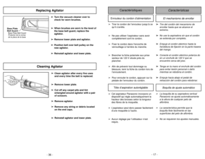 Page 17- 17 -
- 36 -
Cleaning Agitator
➢ ➢
Clean agitator after every five uses
and every time the belt is replaced.
➢ ➢
Remove lower plate.
➢ ➢
Cut off any carpet pile and lint
entangled around agitator with a pair
of scissors.
➢ ➢
Remove agitator.
➢ ➢
Remove any string or debris located
on the end caps.
➢ ➢
Reinstall agitator and lower plate.➢
➢
Turn the vacuum cleaner over to
check for worn brushes.
➢ ➢
When brushes are worn to the level of
the base belt guard, replace the
agitator.
➢ ➢
Remove lower plate...