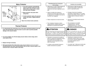 Page 18- 18 -
Motor
ProtectorProtecteur
du moteur
Protector
del motor
Motor Protector
➢ ➢
The motor protector automatically
opens to provide cooling air to the
motor when a clog occurs or when
dust bag needs changing.
➢ ➢
Motor protector may open when
using tools.
➢ ➢
If motor protector opens, the vacuum
cleaner will make a slightly different
sound.
Note: Do not block motor protector.
➢ ➢
If a clog prevents the normal flow of air to the motor, the thermal protector turns the
motor off automatically to allow the...