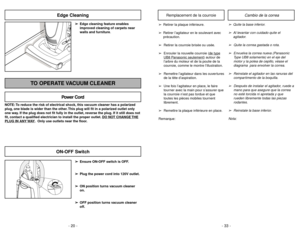 Page 20- 20 -
NOTE: To reduce the risk of electrical shock, this vacuum cleaner has a polarized
plug, one blade is wider than the other. This plug will fit in a polarized outlet only
one way. If the plug does not fit fully in the outlet, reverse the plug. If it still does not
fit, contact a qualified electrician to install the proper outlet. DO NO
T CHANGE 
THE
PLUG IN ANY 
WAY. Only use outlets near the floor.
Power Cord
TO OPERATE VACUUM CLEANER
RELEASE
ON-OFF Switch
➢ ➢
Ensure ON-OFF switch is OFF.
➢ ➢
Plug...