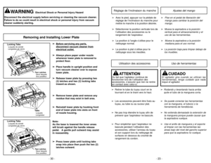 Page 23- 23 -
- 30 -
Removing and Installing Lower Plate
WARNING
Electrical Shock or Personal Injury Hazard
Disconnect the electrical supply before servicing or cleaning the vacuum cleaner.
Failure to do so could result in electrical shock or personal injury from vacuum
cleaner suddenly starting.
➢ ➢
Bef
ore ser
vicing an
y par
ts,
disconnect v
acuum c
leaner fr
om
electrical outlet.
➢ ➢
Always place paper under nozzle
whenever lower plate is removed to
protect floor.
➢ ➢
Place handle in upright position and...