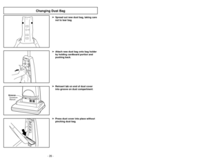 Page 26- 26 -- 23 -
➢
➢
Press dust cover into place without
pinching dust bag .➢
➢
Reinsert tab on end of dust cover
into groove on dust compartment .
GrooveOuverture
Ranura
➢
➢
Spread out new dust bag, taking care
not to tear bag .➢
➢
Attach new dust bag onto bag holder
by holding cardboard portion and
pushing back .
Changing Dust Bag
➢La herramienta para hendiduras puede ser
usada  en: 
•
Meubles•Cojines•Cortinas•Escaleras•Paredes
➢ El Cepillo para sacudir puede ser usado en: 
•...