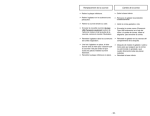 Page 33- 16 -- 33 -Cambio de la correa
Remplacement de la courroie
➢
Quite la base inferior.
➢ Remueva el agitador levantándolo
cuidadosamente.➢
Quite la correa gastada o rota.
➢
Envuelva la correa nueva (Panasonic
Type UB8 solamente) en el eje del
motor y la polea de correa, véase el
diagrama  para envolver la correa.
➢
Reinstale el agitador en las ranuras del
compartimento de la boquilla.
➢
Después de instalar el agitador, ruede a
mano para que asegure que la correa
no esté torcida ni apretada y que
rueden...