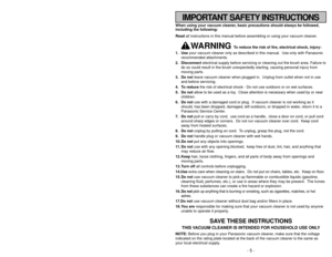 Page 5- 44 -
When using your vacuum cleaner, basic precautions should always be followed,
including the following:
Read all instructions in this manual before assembling or using your vacuum c\
leaner.
WARNING 
To reduce the risk of fire, electrical shock, injury:
1. Use your vacuum cleaner only as described in this manual.  Use only with Pan\
asonic
recommended attachments.
2. Disconnect electrical supply before servicing or cleaning out the brush area. Failu\
re to
do so could result in the brush...