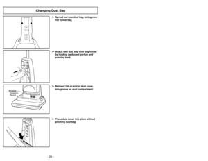 Page 24- 21 - - 24 -
➢
➢
Press dust cover into place without
pinching dust bag.➢ ➢
Reinsert tab on end of dust cover
into groove on dust compartment.
GrooveOuverture
Ranura
➢ ➢
Spread out new dust bag, taking care
not to tear bag.➢ ➢
Attach new dust bag onto bag holder
by holding cardboard portion and
pushing back.
Changing Dust Bag
Ajustes del mango
➢
Pise en el pedal de liberación del
mango para cambiar la posición del
mango.
➢Avec le pied, appuyer sur la pédale de
réglage de l’inclinasion du boîtier pour...