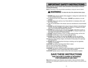 Page 5- 5 -
- 40 -
When using your vacuum cleaner, basic precautions should always be followed,
including the following:
Read all instructions in this manual before assembling or using your vacuum cleaner.
WARNING 
To reduce the risk of fire, electrical shock, injury:
1. DO NOTleave vacuum cleaner when plugged in. Unplug from outlet when not
in use and before servicing.
2.To reduce the risk of fire, electric shock - DO NOTuse outdoors or on wet
surfaces.
3. DO NOTallow to be used as a toy. Close attention is...