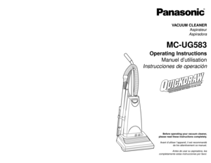 Page 1Before operating your vacuum cleaner,
please read these instructions completely.
Avant d’utiliser l’appareil, il est recommandé
de lire attentivement ce manuel.
Antes de usar su aspiradora, lea
completamente estas instrucciones por favor.VACUUM CLEANER
Aspirateur
Aspiradora
MC-UG583
Operating Instructions
Manuel d’utilisation
Instrucciones de operación
PANASONIC CONSUMER ELECTRONICS COMPANY
DIVISION OF PANASONIC CORPORATION OF NORTH AMERICA
One Panasonic Way
Secaucus, New Jersey 07094
World Wide Web...