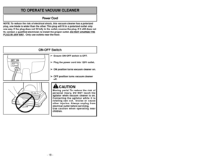 Page 18- 18 -
NOTE: To reduce the risk of electrical shock, this vacuum cleaner has a polarized
plug, one blade is wider than the other. This plug will fit in a polarized outlet only
one way. If the plug does not fit fully in the outlet, reverse the plug. If it still does not
fit, contact a qualified electrician to install the proper outlet. DO NO
T CHANGE 
THE
PLUG IN ANY 
WAY. Only use outlets near the floor.
Power Cord
TO OPERATE VACUUM CLEANER
OFF ON
ON-OFF Switch
- 31-
➢ ➢
Ensure ON-OFF switch is OFF.
➢ ➢...