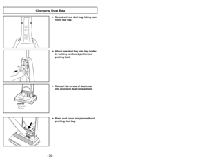 Page 24- 24 -
➢ ➢
Press dust cover into place without
pinching dust bag.➢ ➢
Reinsert tab on end of dust cover
into groove on dust compartment.
GrooveRanuraOuverture
➢ ➢
Spread out new dust bag, taking care
not to tear bag.➢ ➢
Attach new dust bag onto bag holder
by holding cardboard portion and
pushing back.
Changing Dust Bag
- 25 -
➢
Presione la cubierta de polvo y
apriétela en su lugar sin pinchar la
bolsa de polvo
➢
Reinstale la lengüeta en el extremo de
la cubierta de polvo en la ranura en el
compartimiento...