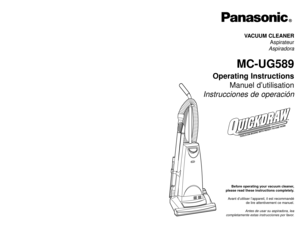 Page 1Before operating your vacuum cleaner,
please read these instructions completely.
Avant d’utiliser l’appareil, il est recommandé
de lire attentivement ce manuel.
Antes de usar su aspiradora, lea
completamente estas instrucciones por favor.VACUUM CLEANER
Aspirateur
Aspiradora
MC-UG589
Operating Instructions
Manuel d’utilisation
Instrucciones de operación
Printed in Mexico
ACØ1ZDEYZØØØ
Impreso en Mexico
CØ1ZDEYØØØØØ
Imprimé au Mexique
- 48 -
PANASONIC CONSUMER ELECTRONICS COMPANY
DIVISION OF MATSUSHITA...
