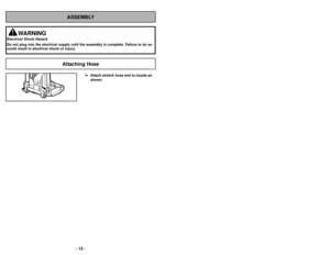 Page 12ASSEMBLY
WARNING
Electrical Shock Hazard
Do not plug into the electrical supply until the assembly is complete. F\
ailure to do so
could result in electrical shock or injury.
➢
➢
Attach stretch hose end to nozzle as
shown.
Attaching Hose
- 12 -- 65 -
➢
➢
Remettre le tuyau dans l’ouverture de
la base d’où il a été enlevé.  
➢ ➢ Enfoncer fermement pour avoir un bon
branchement.
➢ ➢ Si les alentours du sac et du tuyau
sont dégagés, inspecter les alentours
du suceur.  
➢ ➢ Pour inspecter cet endroit, voir...