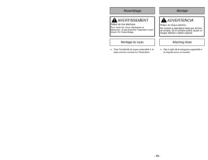 Page 13AVERTISSEMENT
Risque de choc électrique
Pour éviter les chocs électriques et
blessures, ne pas brancher l’aspirateur avant
d’avoir fini l’assemblage.➢
Fixer lextrémité du tuyau extensible à la
base comme montré sur lillustration. 
Montage du tuyau
➢
Fije el cabo de la manguera expansible a
la boquilla como se muestra.
Attaching Hose
Montaje
Assemblage
- 13 -
➢ ➢Re-insert the hose into the opening
on the lower body from which it was
removed. 
➢ ➢ Press firmly to assure connection.
➢
➢ If the bag and...