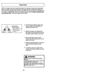 Page 18Quick Release
Upper Cord HookCrochet supérieur à
relâche rapide du cordon
Sujetador superior
de liberación rápida
del cordón
NOTE: To reduce the risk of electrical shock, this vacuum cleaner has a polariz\
ed
plug, one blade is wider than the other. This plug will fit in a polarized outlet only
one way. If the plug does not fit fully in the outlet, reverse the plug. If it \
still does not
fit, contact a qualified electrician to install the proper outlet. DO NOT CHANGE THEPLUG IN 
ANY
WAY.  Only use...