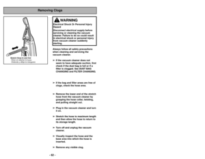 Page 62Removing Clogs
Always follow all safety precautions
when cleaning and servicing the
vacuum cleaner. ➢ ➢ If the vacuum cleaner does not
seem to have adequate suction, first
check if the dust bag is full or if a
filter is clogged. See DUST BAG
CHANGING and FILTER CHANGING.
➢ ➢ If the bag and filter areas are free of
clogs, check the hose area. 
➢ ➢ Remove the lower end of the stretch
hose from the vacuum cleaner by
grasping the hose collar, twisting,
and pulling straight out.
➢ ➢ Plug in the vacuum cleaner...