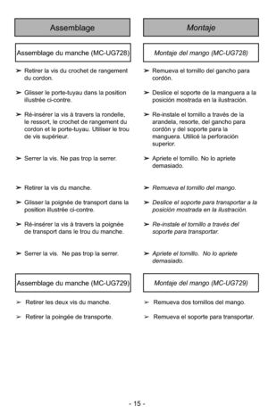 Page 15MontajeAssemblage
- 15 -
Montaje del mango (MC-UG729)Assemblage du manche (MC-UG729)
Montaje del mango (MC-UG728)Assemblage du manche (MC-UG728)
➢Retirer la vis du manche.
➢Glisser la poignée de transport dans la
position illustrée ci-contre.
➢Ré-insérer la vis à travers la poignée
de transport dans le trou du manche.
➢Serrer la vis.  Ne pas trop la serrer.➢Remueva el tornillo del mango.
➢Deslice el soporte para transportar a la
posición mostrada en la ilustración.
➢Re-instale el tornillo a través del...