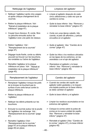 Page 49- 49 -
➢Limpie el agitador después de cada
cinco utilizaciones y cada vez que se
cambia la correa.
➢Quite la base inferior. Vea: “Remover y
reinstalar la base inferior” (página 47).
➢Corte con unas tijeras cabello, hilo,
cuerda, el pelo de alfombra, y pelusa
envueltos en el agitador.
➢Quite el agitador. Vea: “Cambio de la
correa” (page 47).
➢Quite los hilos o los residuos ubicados
en las tapas de los extremos, en las
arandelas o en el eje del agitador.
➢Reemplace el agitador y la base
inferior. Vea:...