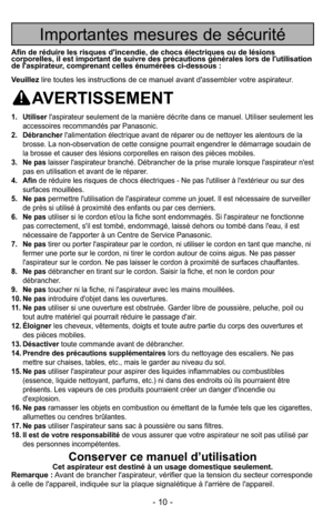 Page 10- 10 -
Importantes mesures de sécurité
Afin de réduire les risques d'incendie, de chocs électriques ou de lésions
corporelles, il est important de suivre des précautions générales lors de l'utilisation
de l'aspirateur, comprenant celles énumérées ci-dessous :
Veuillezlire toutes les instructions de ce manuel avant d'assembler votre aspirateur.
AVERTISSEMENT
1. Utiliserl'aspirateur seulement de la manière décrite dans ce manuel. Utiliser seulement les
accessoires recommandés par...