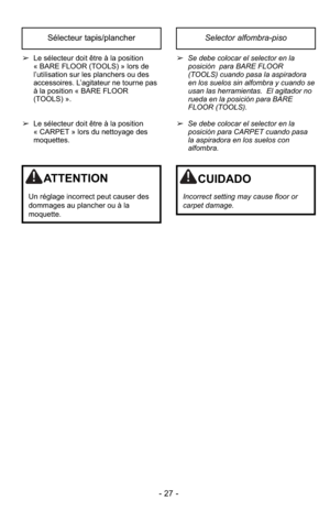 Page 27- 27 -
Selector alfombra-pisoSélecteur tapis/plancher
➢Se debe colocar el selector en la
posición  para BARE FLOOR
(TOOLS) cuando pasa la aspiradora
en los suelos sin alfombra y cuando se
usan las herramientas. El agitador no
rueda en la posición para BARE
FLOOR (TOOLS).
➢ Se debe colocar el selector en la
posición para CARPET cuando pasa
la aspiradora en los suelos con
alfombra.
➢
Le sélecteur doit être à la position
« BARE FLOOR (TOOLS) » lors de
l’utilisation sur les planchers ou des
accessoires....