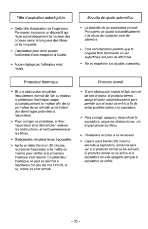 Page 35- 35 -
Boquilla de ajuste automáticoTête d’aspiration autoréglable
➢La boquilla de su aspiradora vertical
Panasonic se ajusta automáticamente
a la altura de cualquier pelo de
alfombra.
➢Esta característica permite que la
boquilla flote fácilmente en las
superficies del pelo de alfombra.
➢No se requieren los ajustes manuales.
➢
Cette tête d'aspiration de l’aspirateur
Panasonic incorpore un dispositif qui
règle automatiquement la hauteur des
brosses selon la longueur des fibres
de la moquette.
➢...