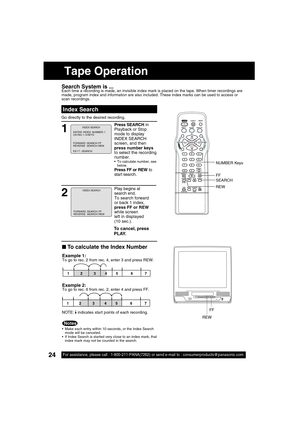 Page 2424For assistance, please call : 1-800-211-PANA(7262) or send e-mail to : consumerproducts@panasonic.com24For assistance, please call : 1-800-211-PANA(7262) or send e-mail to : consumerproducts@panasonic.com
Search System is ...Each time a recording is made, an invisible index mark is placed on the tape. When timer recordings are 
made, program index and information are also included. These index marks can be used to access or 
scan recordings.
1
Press SEARCH in 
Playback or Stop 
mode to display 
INDEX...