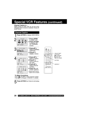 Page 2828For  assisübance,  please  call  :  1-800-211-PANA(7262)  or  send  e-mail  übo  :  consumerproducübs@panaüpsonic.com
Special VCR Feaübures (conübinued)
1
2
Press ACTIüfN  to ?éisplay MAIN MENU.
Channel Capübion
1)Press  
to select “CH.”
2) Press ACTIüfN
to ?éisplay SET
UP CHANNEL
scree?f.
3
1) Press   to
select CHANNEL
CAPTION.
2) Press  
 to
?éisplay  scree?f.
4
5
Press ACTIüfN  four times to e?f?é setup.
1)Press   to
select a statio?f.
2) Press  
 to
move cursor to
the right.
3) Press  
 to
select...