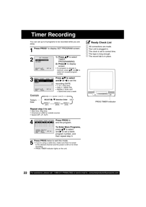 Page 2222For assistance, please call : 1-800-211-PANA(7262) or send e-mail to : consumerproducts@panasonic.com22For assistance, please call : 1-800-211-PANA(7262) or send e-mail to : consumerproducts@panasonic.com
VIDEO INPOWER VOL CHSTOP/EJECT REW/
PLAY/REPEATFF/ REC TIMER/FMACTIONR E C ON TIMERPROG TIMERAUDIO IN
Press PROG to 
end the program. 
To Enter More Programs, 
press 
    to select 
and    to set a blank 
program number, and 
then repeat step 3.
4
P  DT  START    STOP    CH  SPD
1            day  9 :...