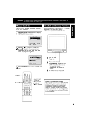 Page 999
Initial Setup
VIDEO INPOWER VOL CHSTOP/EJECT REW/
PLAY/REPEATFF/ REC TIMER/FMACTIONR E C ON TIMERPROG TIMERAUDIO IN
  Reset all unit Memory Functions
When moving unit to a new location, or if a mistake 
was made in the Initial Setup section.
 Make sure a tape is not inserted in the unit.
Manual Clock Set
If AUTO CLOCK SET was incomplete, manually 
set the clock as follows.
SET  CLOCK
DST
 : ON1 /     /:
SELECT :                  SET : END       : ACT I ON   
1
2
Press ACTION on the remote to display...