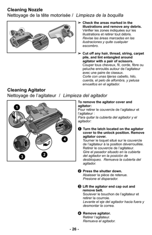 Page 26➢Check the areas marked in the
illustrations and remove any debris.
Vérifier les zones indiquées sur les
illustrations et retirer tout débris.
Revise las áreas marcadas en las
ilustraciones y quite cualquier
escombro. 
➢Cut off any hair, thread, string, carpet
pile, and lint entangled around
agitator with a pair of scissors.
Couper tous cheveux, fil, corde, fibre ou
peluche enroulés autour de l’agitateur
avec une paire de ciseaux.
Corte con unas tijeras cabello, hilo,
cuerda, el pelo de alfombra, y...