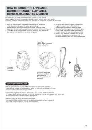 Page 1111
1.  Place the unit upright and insert the Nozzle Pipe into the Receptacle 
  which is located on the underside of the appliance body.
1.  Placez lappareil en position verticale et introduisez le tube de la tê\
te 
  daspiration dans le réceptacle qui se trouve au-dessous du boîtie\
r de lappareil.
1.  Coloque la unidad erecta e inserte el Tubo de la boquilla en el receptáculo 
  que se ubica en el lado inferior del cuerpo del aparato.
Place the unit in an upright position for storage in corner. (2...