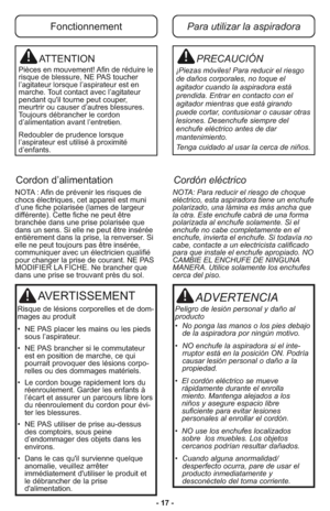 Page 17PRECAUCIÓN
¡Piezas móviles! Para reducir el riesgo
de daños corporales, no toque el
agitador cuando la aspiradora está
prendida. Entrar en contacto con el
agitador mientras que está girando
puede cortar, contusionar o causar otras
lesiones. Desenchufe siempre del
enchufe eléctrico antes de dar
mantenimiento.
Tenga cuidado al usar la cerca de niños.
ATTENTION
Pièces en mouvement! Afin de réduire le
risque de blessure, NE PAS toucher
l’agitateur lorsque l’aspirateur est en
marche. Tout contact avec...