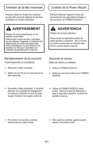 Page 41- 41 - Tou jours obs er ver tou tes les me su res
de sé cu ri té avant de net toyer et de faire
l’entretien de la tête motorisée.Siempre deberán seguirse todas las
precauciones de seguridad al limpiar y
dar servicio a la POWER NOZZLE.
Entretien de la tête motoriséeCuidado de la Power Nozzle
AVERTISSEMENT
Ris que de chocs élec tri ques ou de
lésions cor po rel les
Dé bran cher avant de faire l’entretien
ou de net toyer l’ap pa reil. L’omis sion de
dé bran cher pour rait pro vo quer des
chocs élec tri ques...