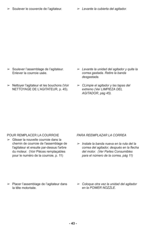 Page 43- 43 - ➢
Soulever le couvercle de l’agitateur.
➢Soulever l’assemblage de l’agitateur.
En le ver la cour roie usée.
➢Nettoyer l'agitateur et les bouchons (Voir
NETTOYAGE DE L’AGITATEUR, p. 45).
➢Levante la cubierta del agitador.
➢Levante la unidad del agitador y quite la
correa gastada. Retire la banda
desgastada.
➢CLimpie el agitador y las tapas del
extremo (Ver LIMPIEZA DEL
AGITADOR, pàg 45).
POUR REMPLACER LA COURROIE 
➢Glisser la nouvelle courroie dans la
chemin de courroie de l'assemblage de...