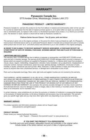 Page 58Panasonic Canada Inc.5770 Ambler Drive, Mississauga, Ontario L4W 2T3
PANASONIC PRODUCT - LIMITED WARRANTY
Panasonic Canada Inc. warrants this product to be free from defects in material and workmanship under normal use and
for a period as stated below from the date of original purchase agrees to, at its option either (a) repair your product with
new or refurbished parts, (b) replace it with a new or a refurbished equivalent value product, or (c) refund your purchase
price. The decision to repair, replace...