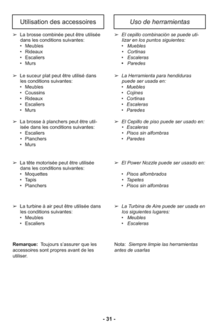 Page 31Uso de herramientasUtilisation des accessoires
➢  La Herramienta para hendiduras
puede ser usada en:
     •   Muebles
     •   Cojines
     •   Cortinas
     •   Escaleras
     •   Paredes
➢  El Cepillo de piso puede ser usado en:
      •   Escaleras
      •   Pisos sin alfombras
     •   Paredes ➢  El cepillo combinación se puede uti-
lizar en los puntos siguientes: 
     •   Muebles
      •   Cortinas
     •   Escaleras
     •   Paredes
➢  Le suceur plat peut être utilisé dans
les conditions...