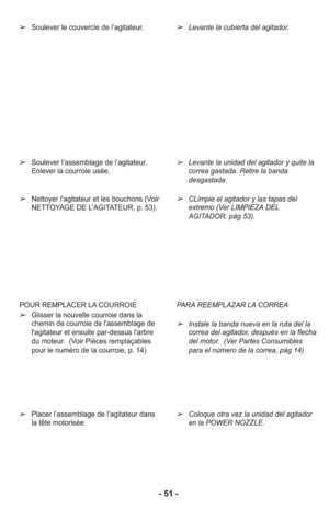 Page 51➢Soulever le couvercle de l’agitateur.
➢Soulever l’assemblage de l’agitateur.
En le ver la cour roie usée.
➢Nettoyer l'agitateur et les bouchons (Voir
NETTOYAGE DE L’AGITATEUR, p. 53).
➢Levante la cubierta del agitador.
➢Levante la unidad del agitador y quite la
correa gastada. Retire la banda
desgastada.
➢CLimpie el agitador y las tapas del
extremo (Ver LIMPIEZA DEL
AGITADOR, pàg 53).
POUR REMPLACER LA COURROIE 
➢Glisser la nouvelle courroie dans la
chemin de courroie de l'assemblage de...