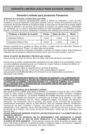 Page 66- 66 -
GARANTÍA LIMITADA (SOLO PARA ESTADOS UNIDOS)
Garantía Limitada para productos Panasonic
Cobertura de la Garantía Limitada (Solo para USA) 
Si su producto no funciona apropiadamente debido al defecto en materiales o mano de obra,
Panasonic Consumer Electronics Corporation (referido como el “ Emisor de la garantía”) podrá, por
la duración del periodo indicado en la tabla de abajo, la cual inicia con la fecha de la compra original
(“periodo de garantía”), las opciones (a) de reparar su producto con...