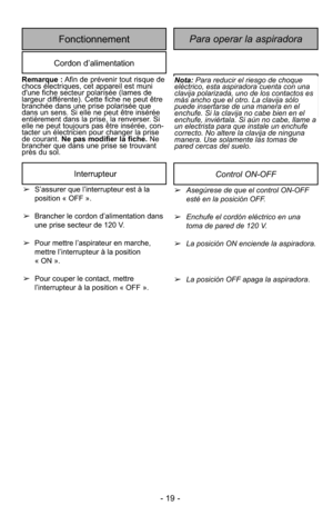 Page 19- 19 -
Para operar la aspiradoraFonctionnement
Cordon d’alimentation
Nota:Para reducir el riesgo de choque
eléctrico, esta aspiradora cuenta con una
clavija polarizada, uno de los contactos es
más ancho que el otro. La clavija sólo
puede insertarse de una manera en el
enchufe. Si la clavija no cabe bien en el
enchufe, inviértala. Si aún no cabe, llame a
un electrista para que instale un enchufe
correcto. No altere la clavija de ninguna
manera. Use solamente las tomas de
pared cercas del suelo.Remarque :...