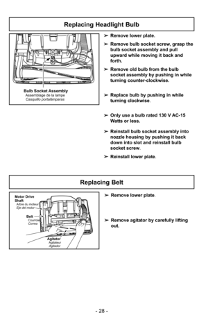 Page 28- 28 -
➢Remove lower plate.
➢ Remove agitator by carefully lifting
out.Motor Drive
Shaft
Arbre du moteur
Eje del motor
BeltCourroie
Correa
AgitatorAgitateur
Agitador
Replacing Belt 
Replacing Headlight Bulb
+
Bulb Socket AssemblyAssemblage de la lampeCasquillo portalámparas
➢ Remove lower plate.
➢ Remove bulb socket screw, grasp the
bulb socket assembly and pull
upward while moving it back and
forth.
➢ Remove old bulb from the bulb
socket assembly by pushing in while
turning counter-clockwise.
➢ Replace...