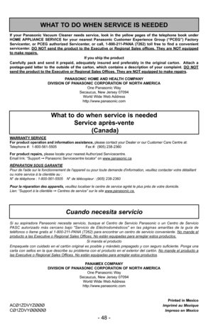 Page 48- 48 -
Printed in MexicoACØ1ZDVYZØØØImprimé au MexiqueCØ1ZDVYØØØØØImpreso en Mexico
PANASONIC HOME AND HEALTH COMPANY
DIVISION OF PANASONIC CORPORATION OF NORTH AMERICA One Panasonic Way
Secaucus, New Jersey 07094 World Wide Web Address
http://www.panasonic.com
If your Panasonic Vacuum Cleaner needs service, look in the yellow pages of the telephone book under
HOME APPLIANCE SERVICE for your nearest Panasonic Customer Experience Group (“PCEG”\
) Factory
Servicenter, or PCEG authorized Servicenter, or...