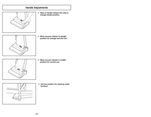 Page 20- 20 -
➢ ➢
Step on handle release foot step to
change handle position.➢ ➢
Use low position for cleaning under
furniture.➢ ➢
Move vacuum cleaner to middle
position for normal use.➢ ➢
Move vacuum cleaner to upright
position for storage and tool use.
Handle Adjustments
- 25 -
➢
Ruede la cubierta de polvo hasta la
posición cerrada y apriétela en su lugar
sin apretar la bolsa de polvo.
➢
Reinstale la lengüeta en el extremo de
la cubierta de polvo en la ranura en el
compartimento de polvo para que la
cubierta...