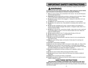 Page 5- 40 -
Read all instructions in this manual before assembling or using your vacuum cleaner.
WARNING 
To reduce the risk of fire, electrical shock, injury: When using your vacuum cleaner,
basic precautions should always be followed, including the following:
1. Useyour vacuum cleaner only as described in this manual. Use only with Panasonic
recommended attachments.
2. Disconnectelectrical supply before servicing or cleaning out the brush area. Failure
to do so could result in electrical shock or the brush...