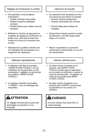 Page 27- 27 -
Selector alfombra-pisoSélecteur tapis/plancher
➢Se debe colocar el selector en la
posición  para BARE FLOOR
(TOOLS) cuando pasa la aspiradora
en los suelos sin alfombra y cuando se
usan las herramientas. El agitador no
rueda en la posición para BARE
FLOOR (TOOLS).
➢Se debe colocar el selector en la
posición para CARPET cuando pasa
la aspiradora en los suelos con
alfombra. ➢Le sélecteur doit être à la position
« BARE FLOOR (TOOLS) » lors de
l’utilisation sur les planchers ou des
accessoires....