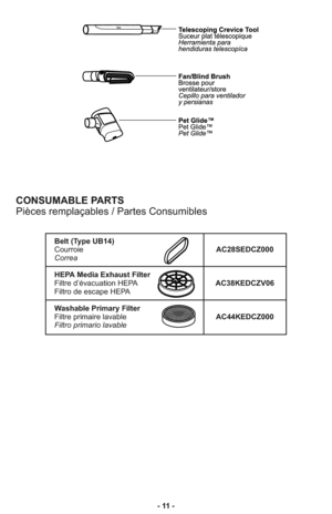 Page 11- 11 -
CONSUMABLE PARTS
Pièces remplaçables / Partes Consumibles
Belt (Type UB14)
CourroieAC28SEDCZ000
Correa
HEPA Media Exhaust Filter
Filtre d’évacuation HEPAAC38KEDCZV06 
Filtro de escape HEPA
Washable Primary Filter
Filtre primaire lavableAC44KEDCZ000
Filtro primario lavable 