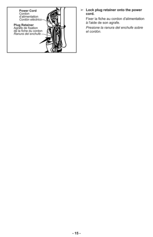 Page 15- 15 -➢Lock plug retainer onto the power
cord.
Fixer la fiche au cordon d'alimentation
à l'aide de son agrafe.
Presione la ranura del enchufe sobre
el cordón.




 



 








 



 








 



 








 



 












 








 








 








 








 
















 








 








 








 








 





...